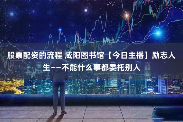 股票配资的流程 咸阳图书馆【今日主播】励志人生——不能什么事都委托别人