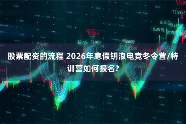 股票配资的流程 2026年寒假钥浪电竞冬令营/特训营如何报名?