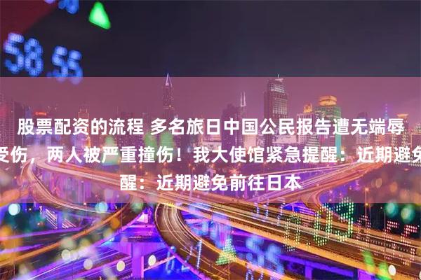 股票配资的流程 多名旅日中国公民报告遭无端辱骂殴打并受伤，两人被严重撞伤！我大使馆紧急提醒：近期避免前往日本