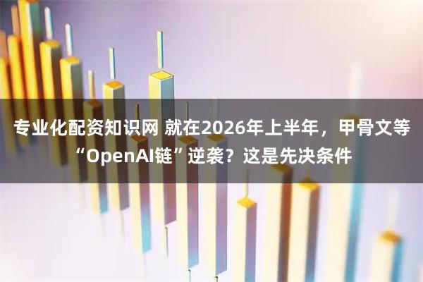 专业化配资知识网 就在2026年上半年，甲骨文等“OpenAI链”逆袭？这是先决条件
