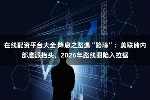 在线配资平台大全 降息之路遇“路障”：美联储内部鹰派抬头，2026年路线图陷入拉锯