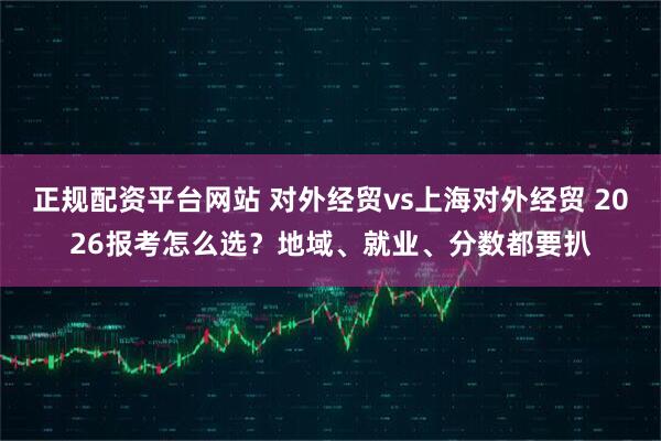 正规配资平台网站 对外经贸vs上海对外经贸 2026报考怎么选？地域、就业、分数都要扒