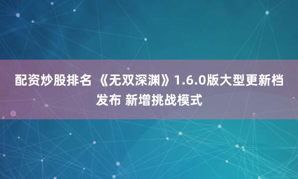 配资炒股排名 《无双深渊》1.6.0版大型更新档发布 新增挑战模式