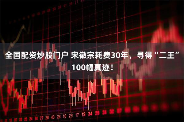 全国配资炒股门户 宋徽宗耗费30年，寻得“二王”100幅真迹！
