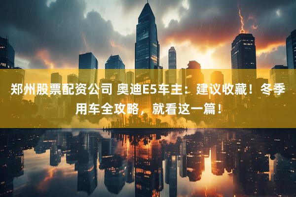 郑州股票配资公司 奥迪E5车主:建议收藏!冬季用车全攻略,就看这一篇!