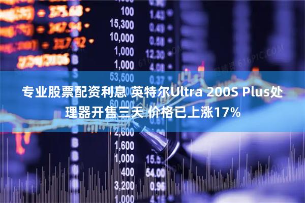 专业股票配资利息 英特尔Ultra 200S Plus处理器开售三天 价格已上涨17%