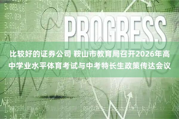 比较好的证券公司 鞍山市教育局召开2026年高中学业水平体育考试与中考特长生政策传达会议