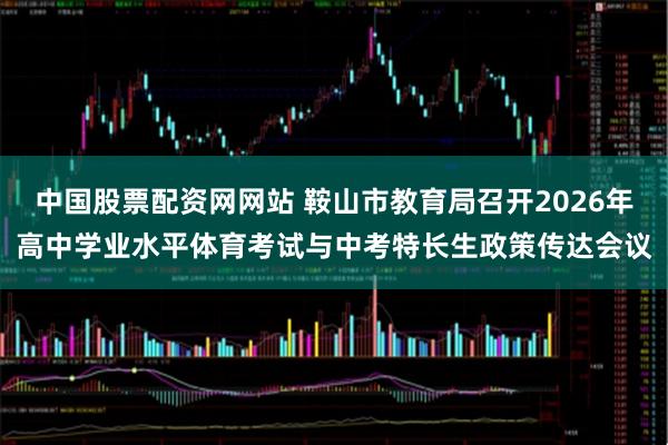 中国股票配资网网站 鞍山市教育局召开2026年高中学业水平体育考试与中考特长生政策传达会议