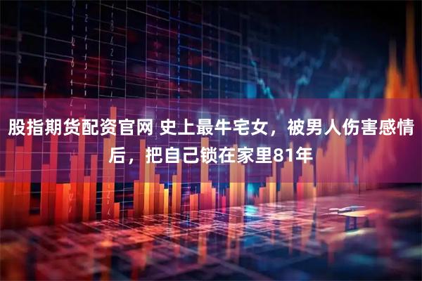 股指期货配资官网 史上最牛宅女，被男人伤害感情后，把自己锁在家里81年