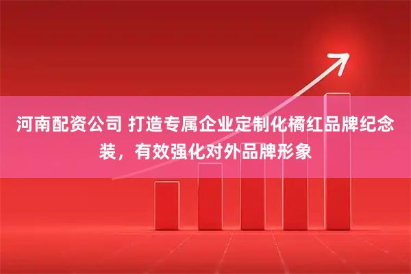 河南配资公司 打造专属企业定制化橘红品牌纪念装，有效强化对外品牌形象