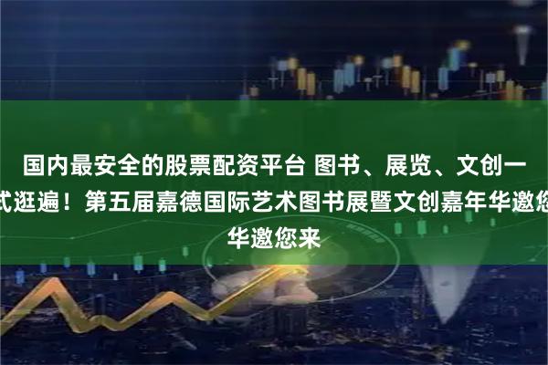 国内最安全的股票配资平台 图书、展览、文创一站式逛遍！第五届嘉德国际艺术图书展暨文创嘉年华邀您来