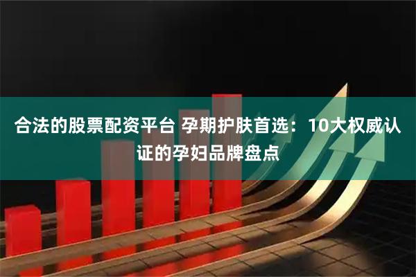 合法的股票配资平台 孕期护肤首选：10大权威认证的孕妇品牌盘点