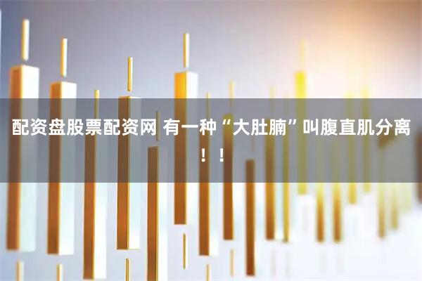 配资盘股票配资网 有一种“大肚腩”叫腹直肌分离！！