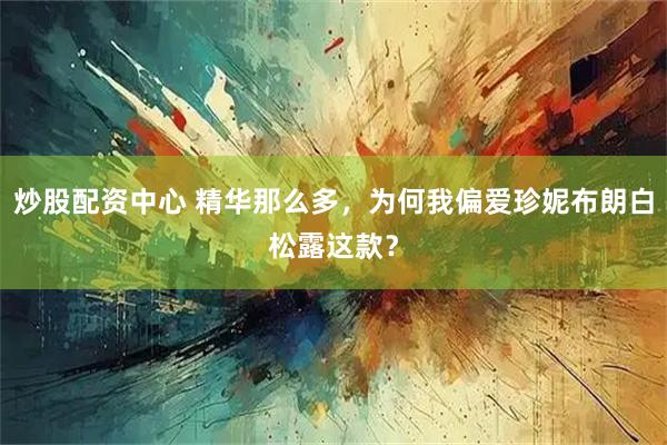 炒股配资中心 精华那么多，为何我偏爱珍妮布朗白松露这款？