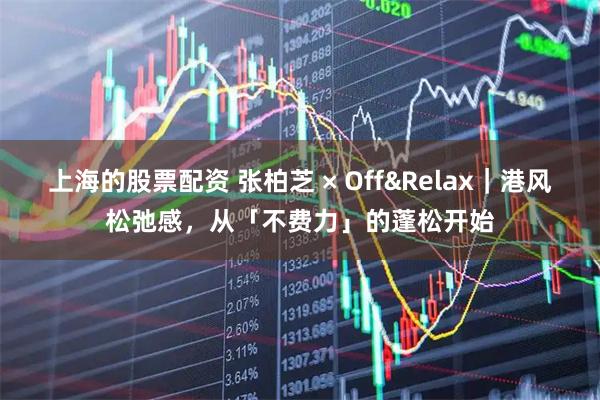 上海的股票配资 张柏芝 × Off&Relax｜港风松弛感，从「不费力」的蓬松开始