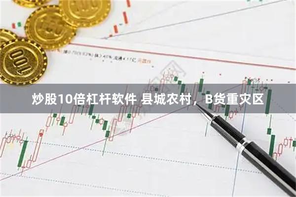 炒股10倍杠杆软件 县城农村，B货重灾区