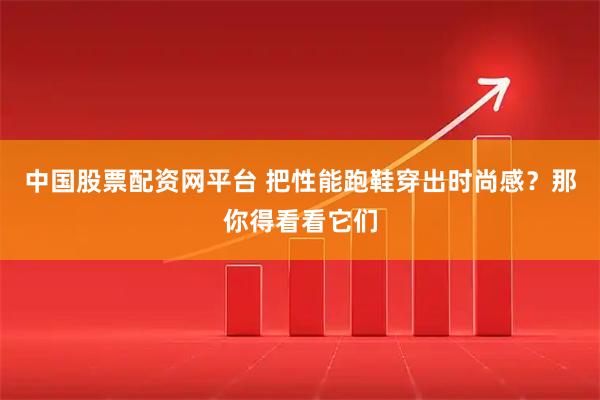 中国股票配资网平台 把性能跑鞋穿出时尚感？那你得看看它们