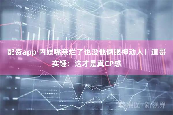 配资app 内娱嘴亲烂了也没他俩眼神动人！道哥实锤：这才是真CP感