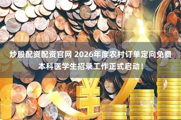 炒股配资配资官网 2026年度农村订单定向免费本科医学生招录工作正式启动！