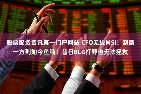股票配资资讯第一门户网站 CFO无缘MSI！制霸一方到如今鱼腩！昔日BLG打野也无法拯救