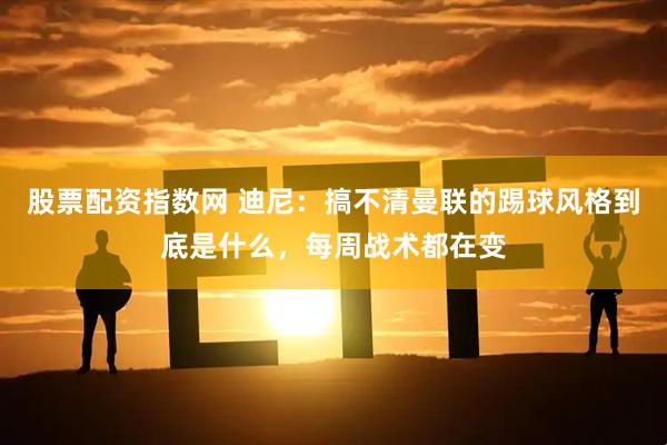 股票配资指数网 迪尼：搞不清曼联的踢球风格到底是什么，每周战术都在变