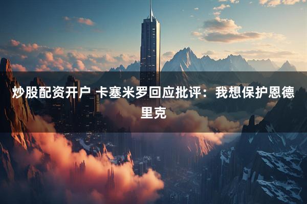 炒股配资开户 卡塞米罗回应批评：我想保护恩德里克