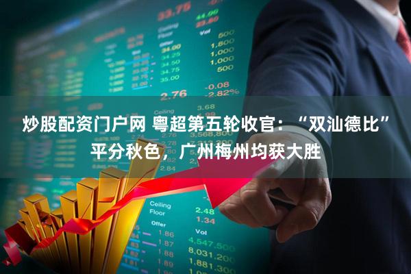 炒股配资门户网 粤超第五轮收官：“双汕德比”平分秋色，广州梅州均获大胜