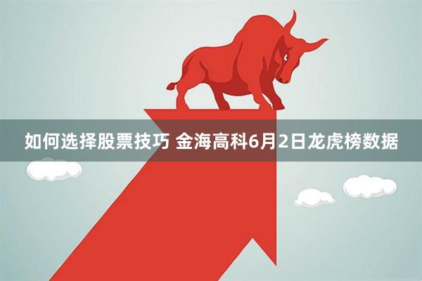 如何选择股票技巧 金海高科6月2日龙虎榜数据