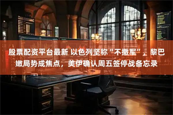 股票配资平台最新 以色列坚称“不撤军”，黎巴嫩局势成焦点，美伊确认周五签停战备忘录