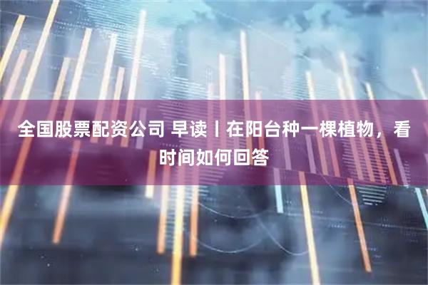 全国股票配资公司 早读丨在阳台种一棵植物，看时间如何回答