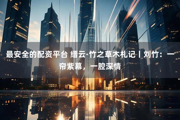 最安全的配资平台 缙云·竹之草木札记丨刘竹：一帘紫幕，一腔深情