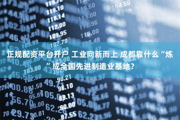 正规配资平台开户 工业向新而上 成都靠什么“炼”成全国先进制造业基地？