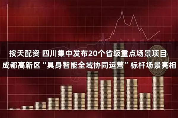 按天配资 四川集中发布20个省级重点场景项目 成都高新区“具身智能全域协同运营”标杆场景亮相