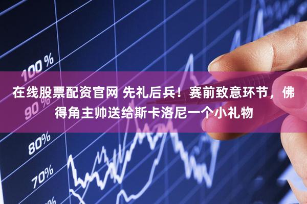 在线股票配资官网 先礼后兵！赛前致意环节，佛得角主帅送给斯卡洛尼一个小礼物