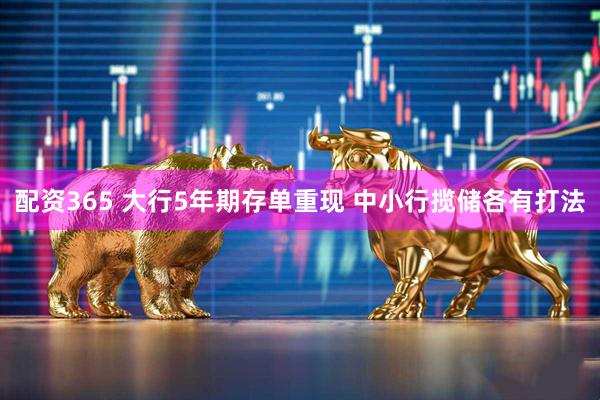 配资365 大行5年期存单重现 中小行揽储各有打法