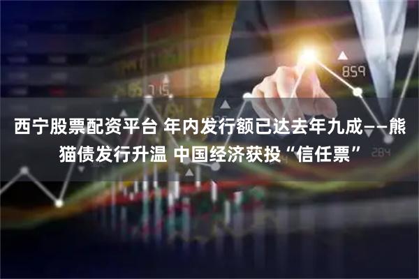 西宁股票配资平台 年内发行额已达去年九成——熊猫债发行升温 中国经济获投“信任票”